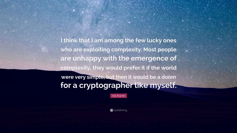 Adi Shamir Quote: “I think that I am among the few lucky ones who are exploiting complexity. Most people are unhappy with the emergence of complexity, they would prefer it if the world were very simple, but then it would be a doom for a cryptographer like myself.”