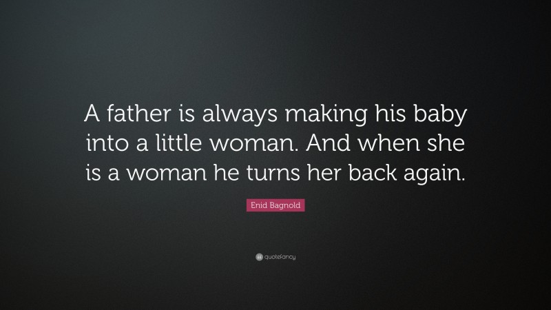 Enid Bagnold Quote: “A father is always making his baby into a little woman.  And when she is a woman he turns her back again.”