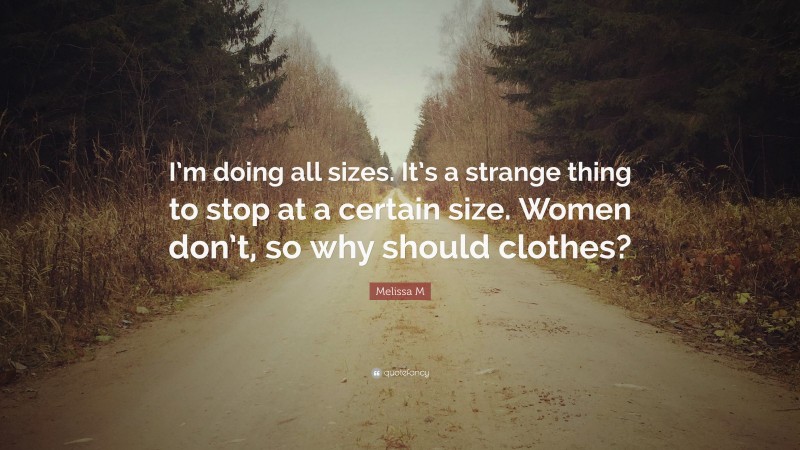 Melissa M Quote: “I’m doing all sizes. It’s a strange thing to stop at a certain size. Women don’t, so why should clothes?”