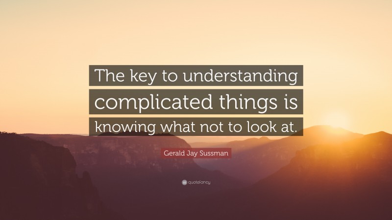 Gerald Jay Sussman Quote: “The key to understanding complicated things is knowing what not to look at.”