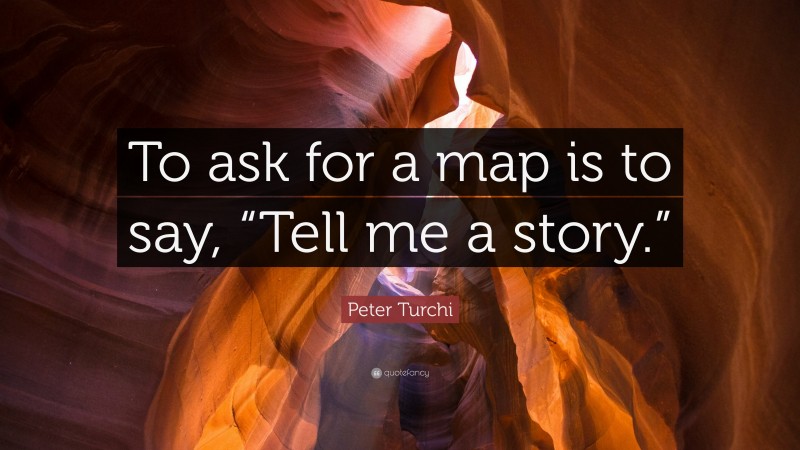 Peter Turchi Quote: “To ask for a map is to say, “Tell me a story.””