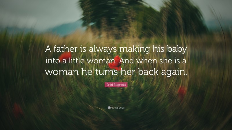 Enid Bagnold Quote: “A father is always making his baby into a little woman.  And when she is a woman he turns her back again.”