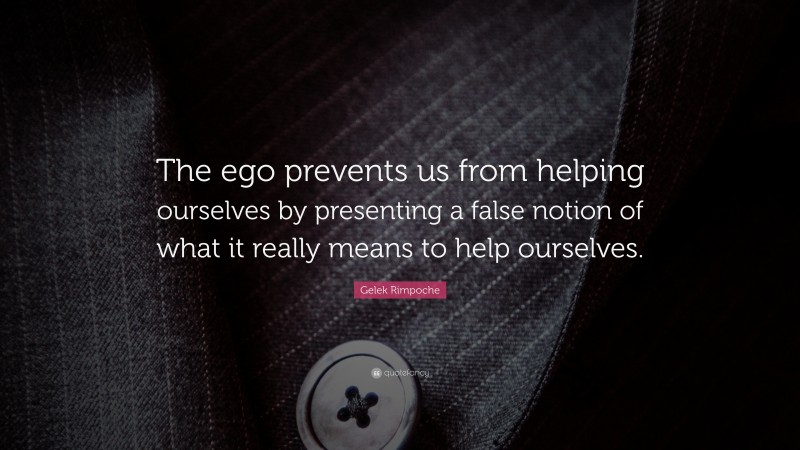 Gelek Rimpoche Quote: “The ego prevents us from helping ourselves by presenting a false notion of what it really means to help ourselves.”