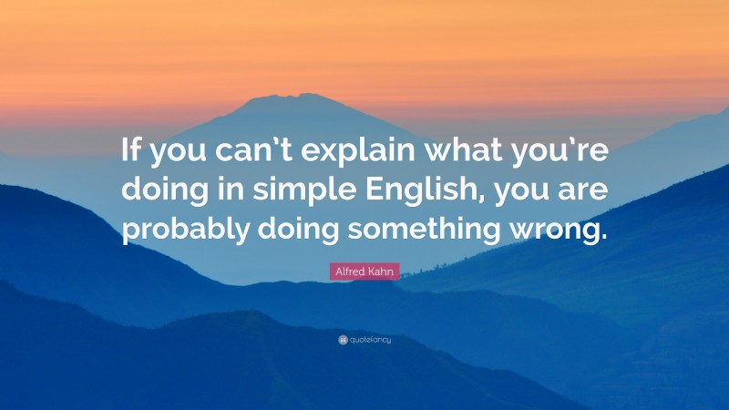 Alfred Kahn Quote: “If you can’t explain what you’re doing in simple English, you are probably doing something wrong.”