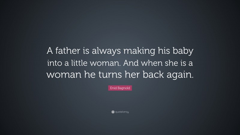 Enid Bagnold Quote: “A father is always making his baby into a little woman.  And when she is a woman he turns her back again.”