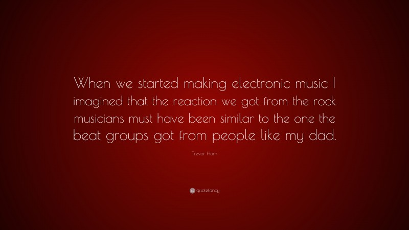 Trevor Horn Quote: “When we started making electronic music I imagined that the reaction we got from the rock musicians must have been similar to the one the beat groups got from people like my dad.”