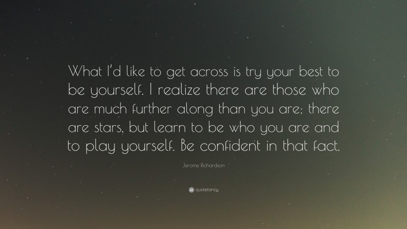 Jerome Richardson Quote: “What I’d like to get across is try your best to be yourself. I realize there are those who are much further along than you are; there are stars, but learn to be who you are and to play yourself. Be confident in that fact.”