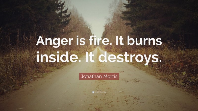 Jonathan Morris Quote: “Anger is fire. It burns inside. It destroys.”
