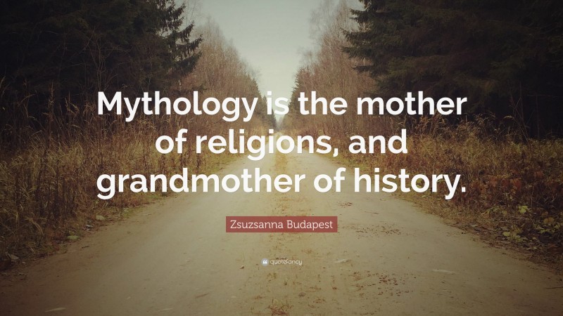 Zsuzsanna Budapest Quote: “Mythology is the mother of religions, and grandmother of history.”