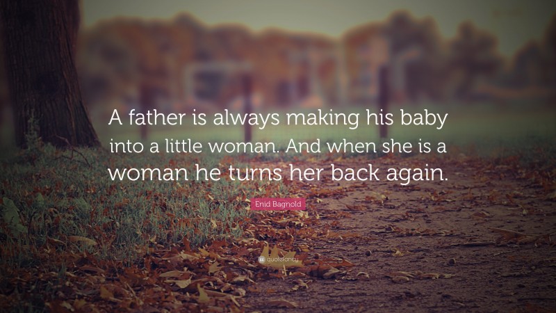 Enid Bagnold Quote: “A father is always making his baby into a little woman.  And when she is a woman he turns her back again.”