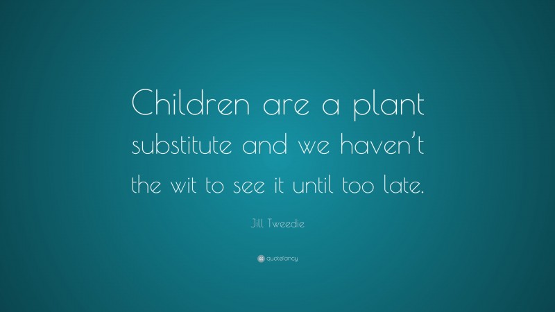 Jill Tweedie Quote: “Children are a plant substitute and we haven’t the wit to see it until too late.”