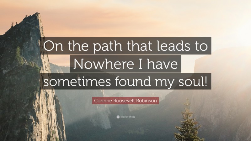 Corinne Roosevelt Robinson Quote: “On the path that leads to Nowhere I have sometimes found my soul!”