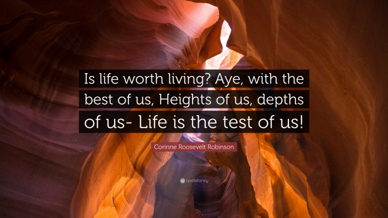 Corinne Roosevelt Robinson Quote: “Is life worth living? Aye, with the best of us, Heights of us, depths of us- Life is the test of us!”