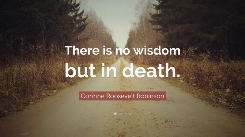 Corinne Roosevelt Robinson Quote: “There is no wisdom but in death.”