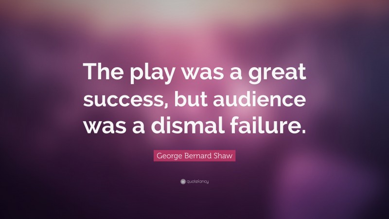 George Bernard Shaw Quote: “The play was a great success, but audience was a dismal failure.”