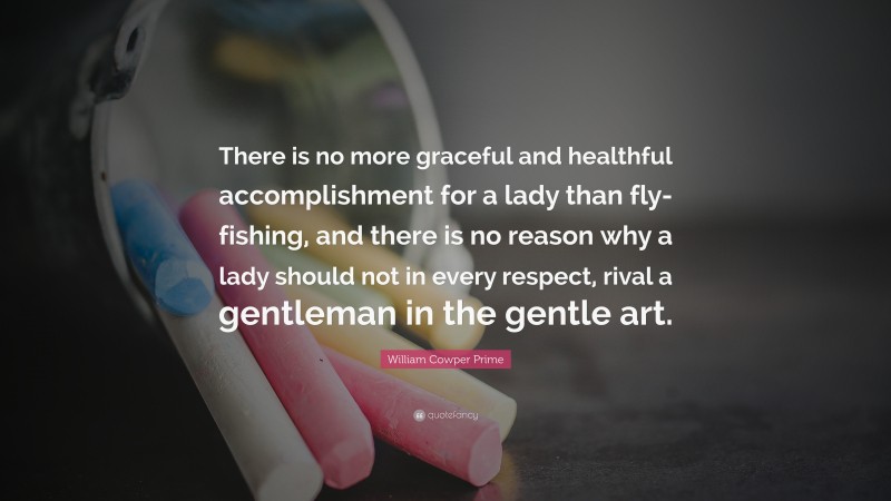 William Cowper Prime Quote: “There is no more graceful and healthful accomplishment for a lady than fly-fishing, and there is no reason why a lady should not in every respect, rival a gentleman in the gentle art.”