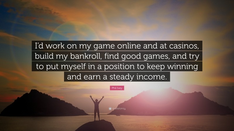 Phil Ivey Quote: “I’d work on my game online and at casinos, build my bankroll, find good games, and try to put myself in a position to keep winning and earn a steady income.”