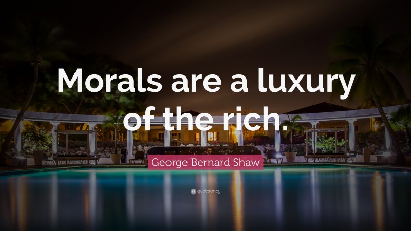 George Bernard Shaw Quote: “Morals are a luxury of the rich.”
