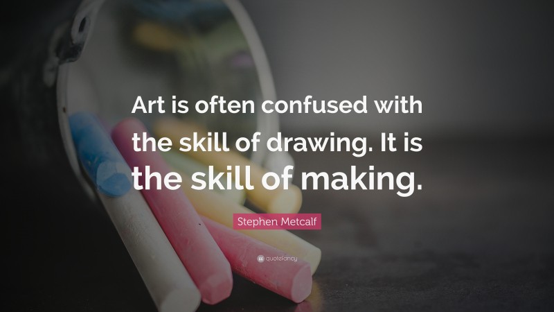 Stephen Metcalf Quote: “Art is often confused with the skill of drawing. It is the skill of making.”