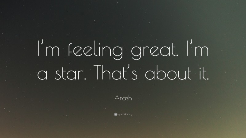 Arash Quote: “I’m feeling great. I’m a star. That’s about it.”