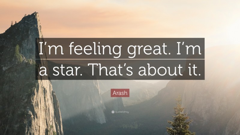 Arash Quote: “I’m feeling great. I’m a star. That’s about it.”