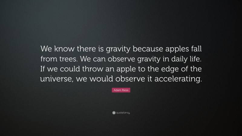 Adam Riess Quote: “We know there is gravity because apples fall from trees. We can observe gravity in daily life. If we could throw an apple to the edge of the universe, we would observe it accelerating.”