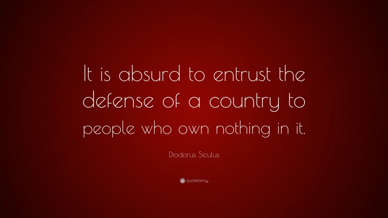 Diodorus Siculus Quote: “It is absurd to entrust the defense of a country to people who own nothing in it.”