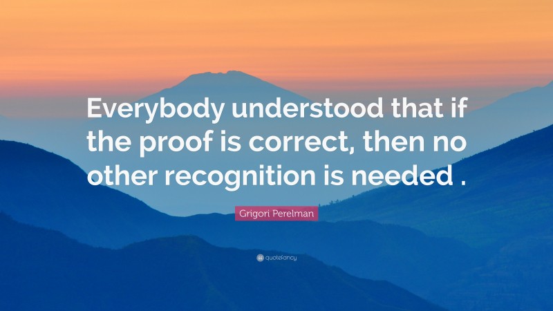 Grigori Perelman Quote: “Everybody understood that if the proof is correct, then no other recognition is needed .”