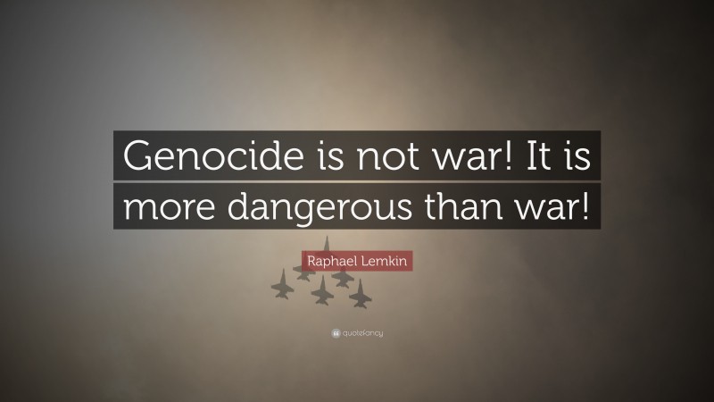 Raphael Lemkin Quote: “Genocide is not war! It is more dangerous than war!”