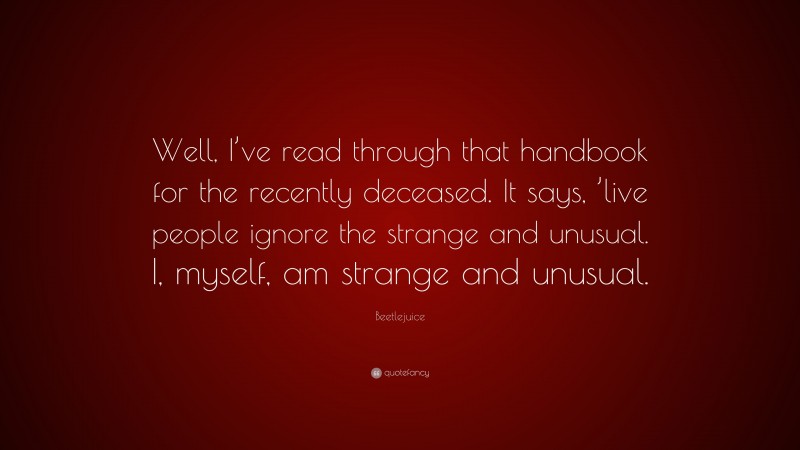 Beetlejuice Quote: “Well, I’ve read through that handbook for the recently deceased. It says, ’live people ignore the strange and unusual. I, myself, am strange and unusual.”