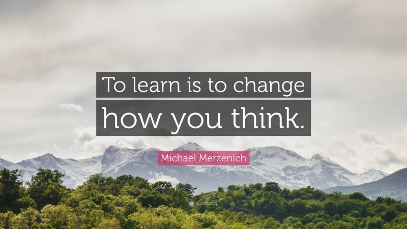 Michael Merzenich Quote: “To learn is to change how you think.”