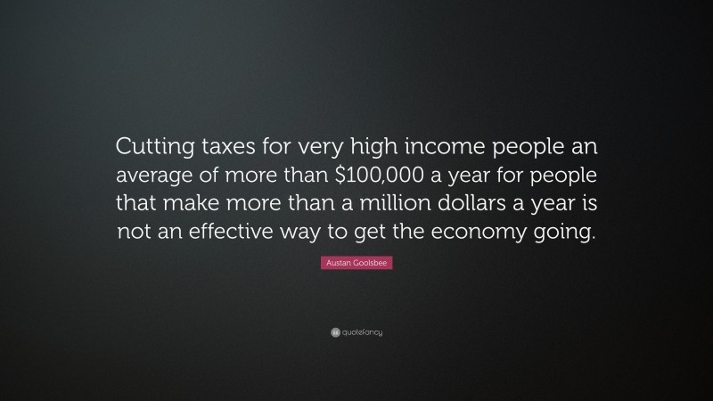 Austan Goolsbee Quote: “Cutting taxes for very high income people an average of more than $100,000 a year for people that make more than a million dollars a year is not an effective way to get the economy going.”