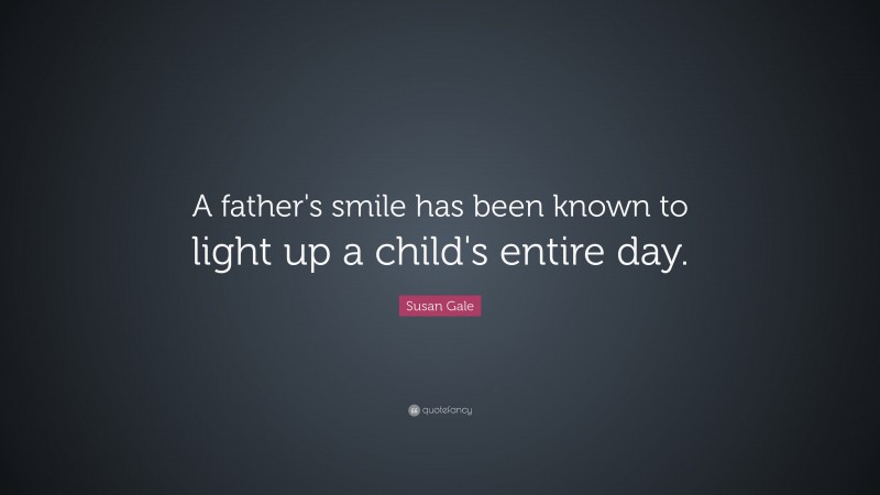 Susan Gale Quote: “A father's smile has been known to light up a child's entire day.”