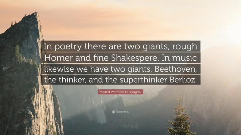 Modest Petrovich Mussorgsky Quote: “In poetry there are two giants, rough Homer and fine Shakespere. In music likewise we have two giants, Beethoven, the thinker, and the superthinker Berlioz.”