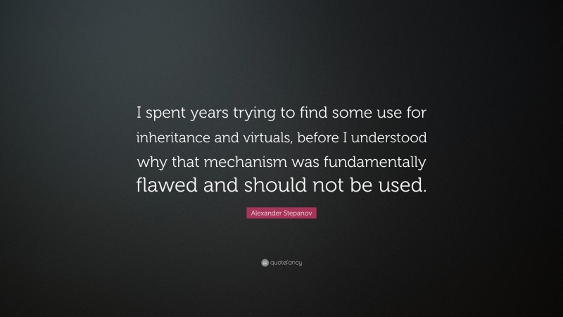 Alexander Stepanov Quote: “I spent years trying to find some use for inheritance and virtuals, before I understood why that mechanism was fundamentally flawed and should not be used.”