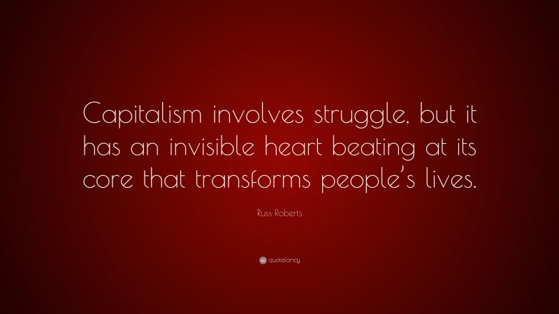 Russ Roberts Quote: “Capitalism involves struggle, but it has an invisible heart beating at its core that transforms people’s lives.”