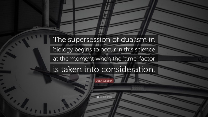 Jean Gebser Quote: “The supersession of dualism in biology begins to occur in this science at the moment when the ‘time’ factor is taken into consideration.”