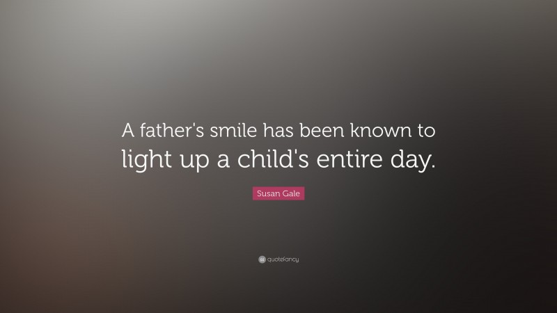 Susan Gale Quote: “A father's smile has been known to light up a child's entire day.”