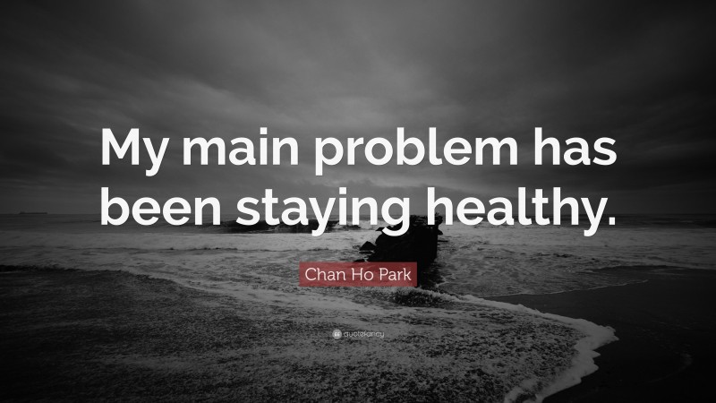 Chan Ho Park Quote: “My main problem has been staying healthy.”