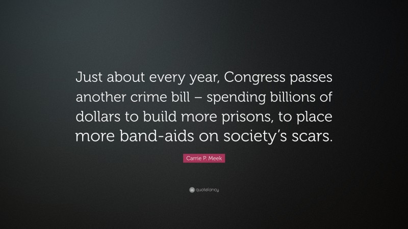 Carrie P. Meek Quote: “Just about every year, Congress passes another crime bill – spending billions of dollars to build more prisons, to place more band-aids on society’s scars.”
