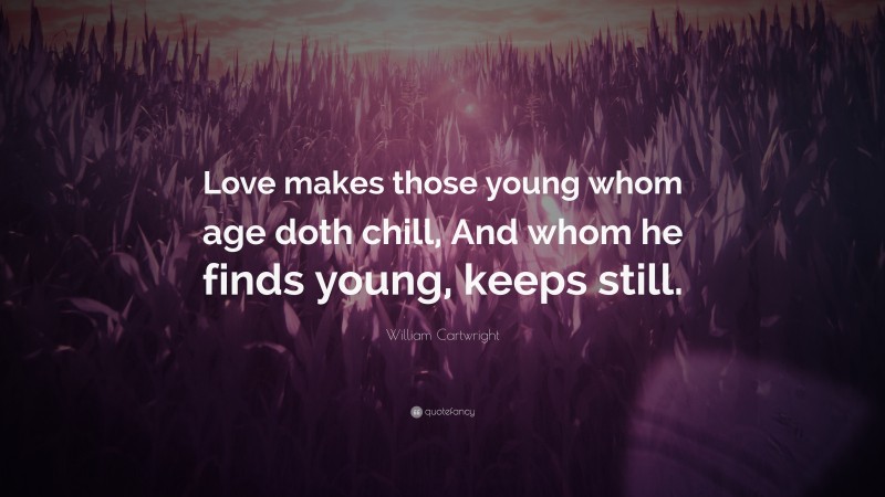 William Cartwright Quote: “Love makes those young whom age doth chill, And whom he finds young, keeps still.”