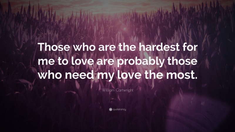 William Cartwright Quote: “Those who are the hardest for me to love are probably those who need my love the most.”