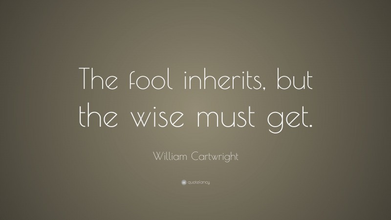 William Cartwright Quote: “The fool inherits, but the wise must get.”
