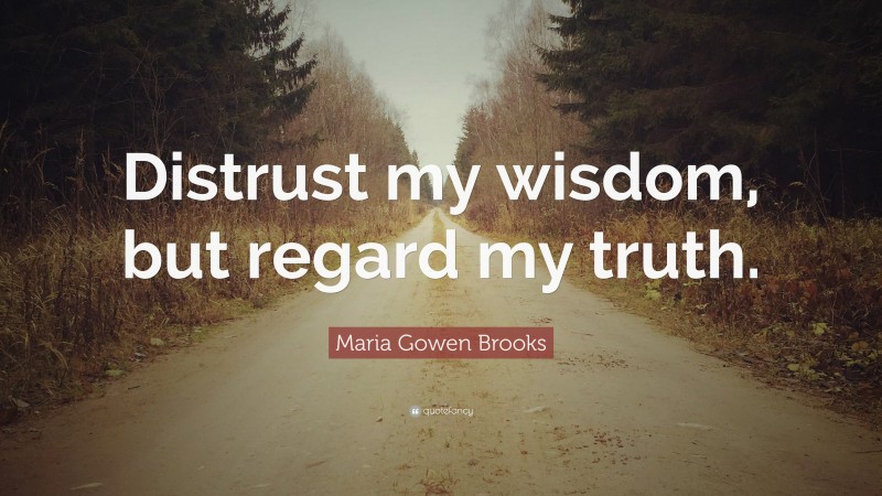 Maria Gowen Brooks Quote: “Distrust my wisdom, but regard my truth.”