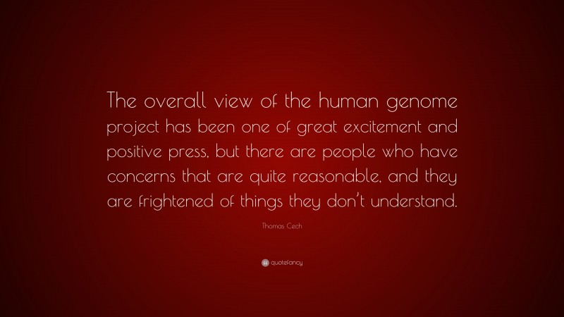 Thomas Cech Quote: “The overall view of the human genome project has been one of great excitement and positive press, but there are people who have concerns that are quite reasonable, and they are frightened of things they don’t understand.”
