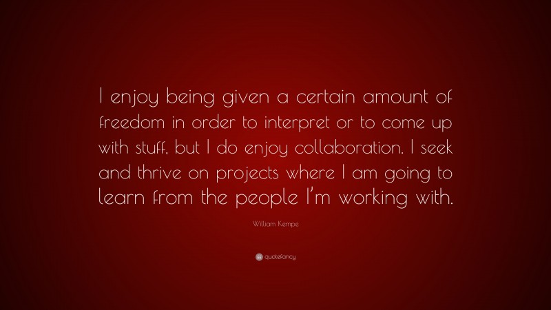 William Kempe Quote: “I enjoy being given a certain amount of freedom in order to interpret or to come up with stuff, but I do enjoy collaboration. I seek and thrive on projects where I am going to learn from the people I’m working with.”