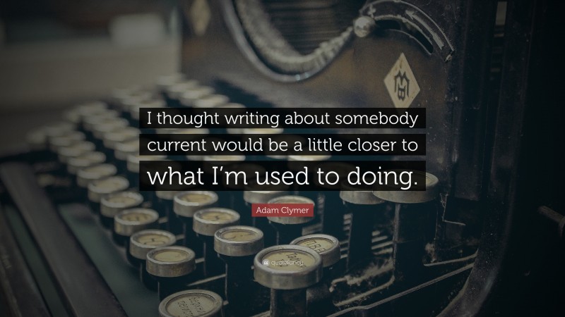 Adam Clymer Quote: “I thought writing about somebody current would be a little closer to what I’m used to doing.”