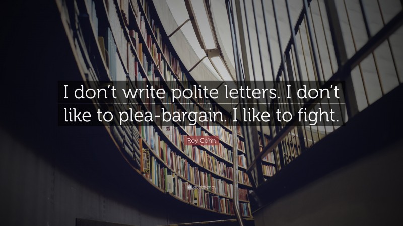 Roy Cohn Quote: “I don’t write polite letters. I don’t like to plea-bargain. I like to fight.”