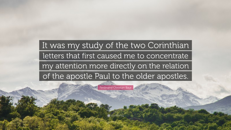 Ferdinand Christian Baur Quote: “It was my study of the two Corinthian letters that first caused me to concentrate my attention more directly on the relation of the apostle Paul to the older apostles.”