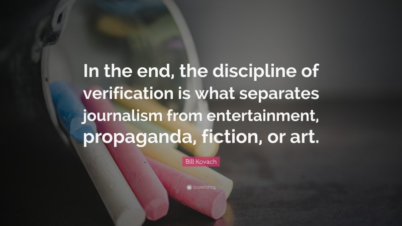 Bill Kovach Quote: “In the end, the discipline of verification is what separates journalism from entertainment, propaganda, fiction, or art.”